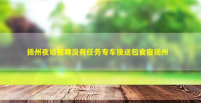 扬州夜场招聘没有任务专车接送包食宿扬州